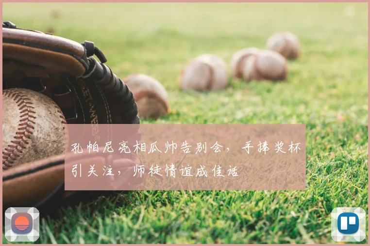 孔帕尼亮相瓜帅告别会,手捧奖杯引关注,师徒情谊成佳话