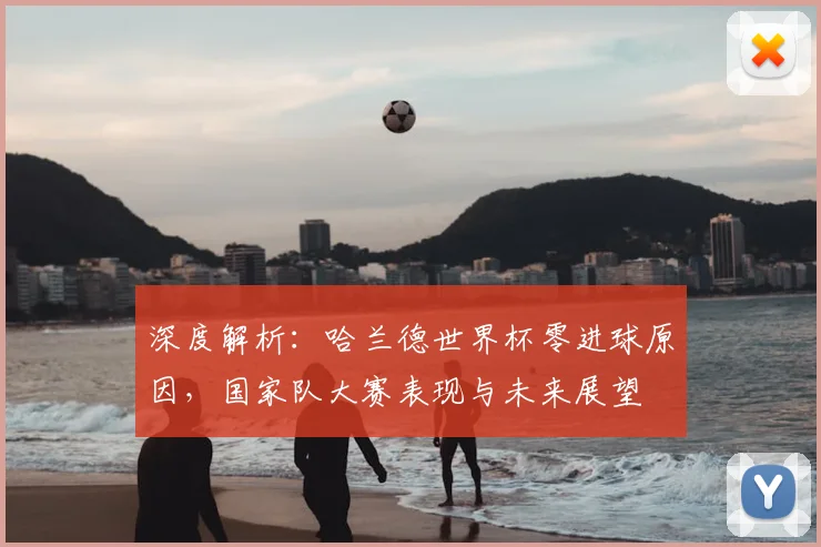 深度解析：哈兰德世界杯零进球原因，国家队大赛表现与未来展望