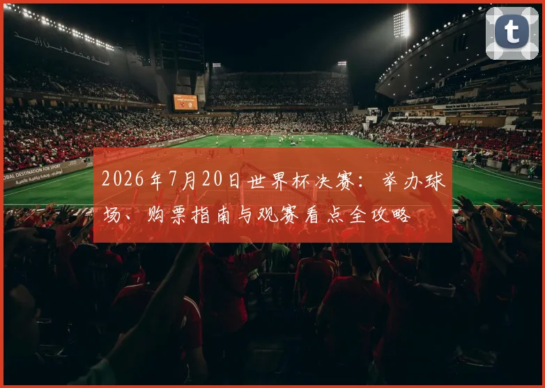 2026年7月20日世界杯决赛:举办球场、购票指南与观赛看点全攻略
