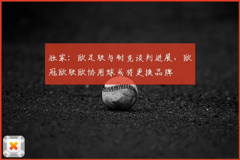 独家：欧足联与耐克谈判进展，欧冠欧联欧协用球或将更换品牌