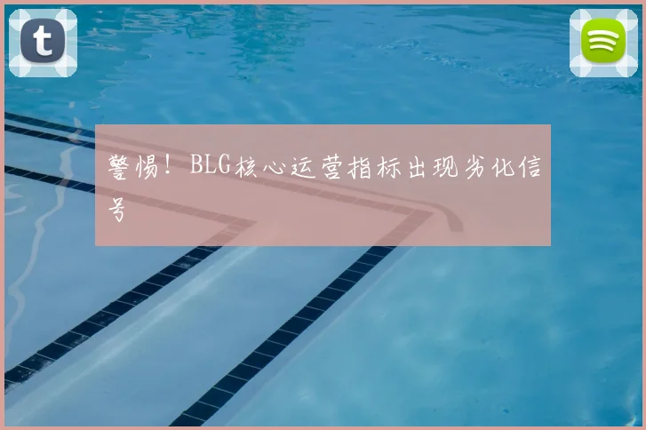 警惕！BLG核心运营指标出现劣化信号