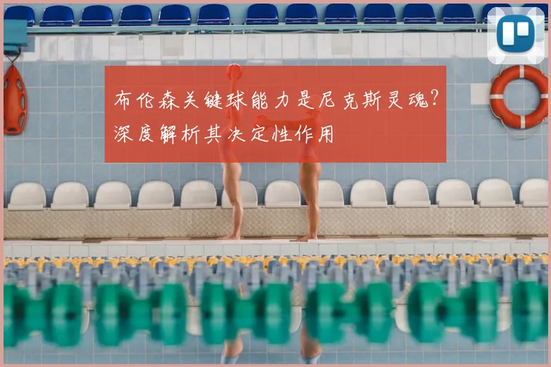 布伦森关键球能力是尼克斯灵魂?深度解析其决定性作用