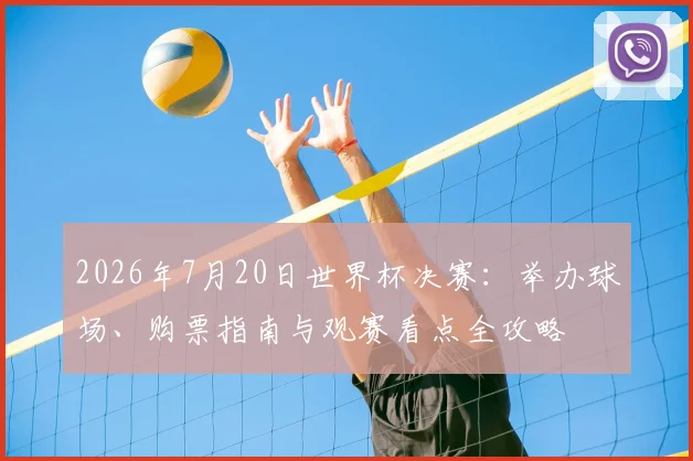 2026年7月20日世界杯决赛：举办球场、购票指南与观赛看点全攻略