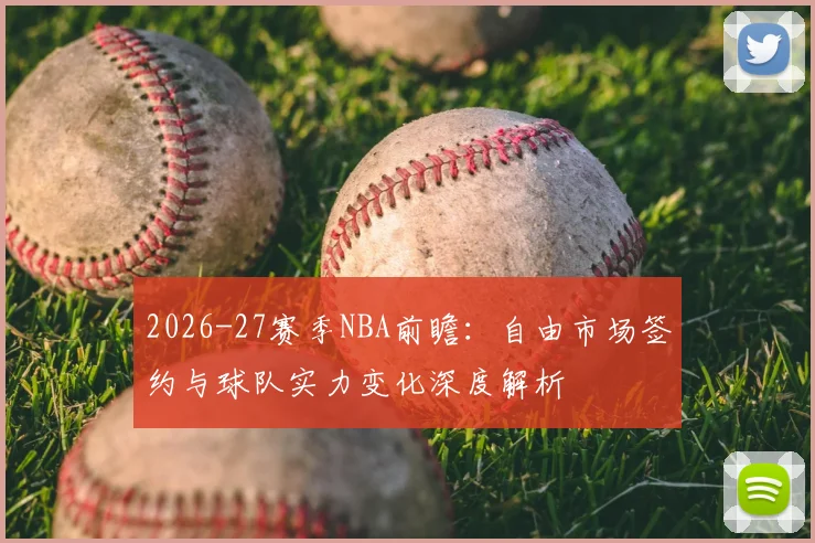 2026-27赛季NBA前瞻:自由市场签约与球队实力变化深度解析
