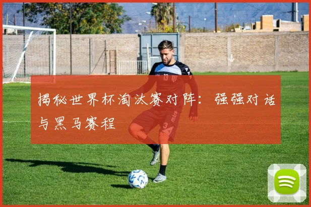 揭秘世界杯淘汰赛对阵:强强对话与黑马赛程