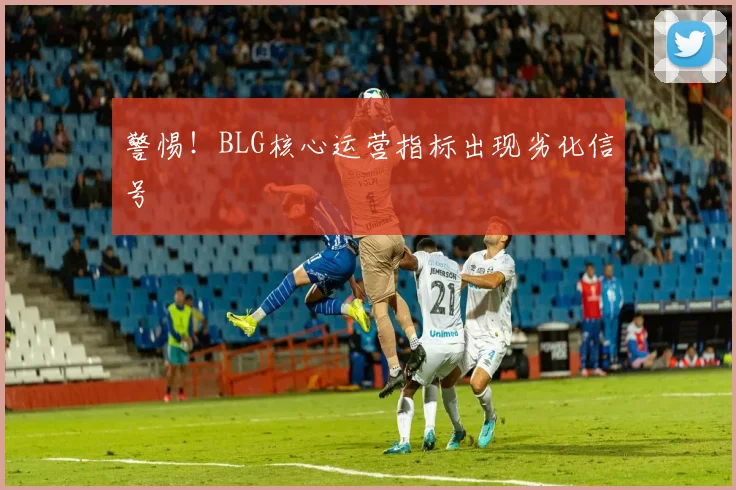 警惕！BLG核心运营指标出现劣化信号