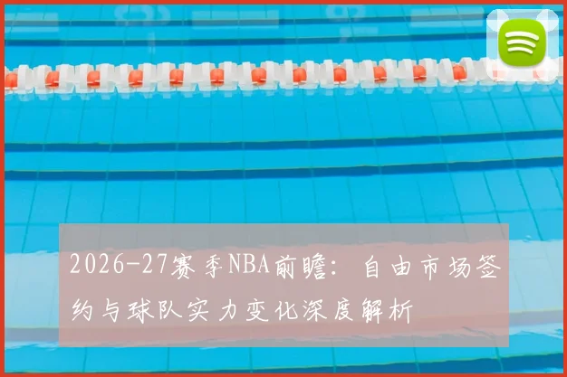 2026-27赛季NBA前瞻:自由市场签约与球队实力变化深度解析