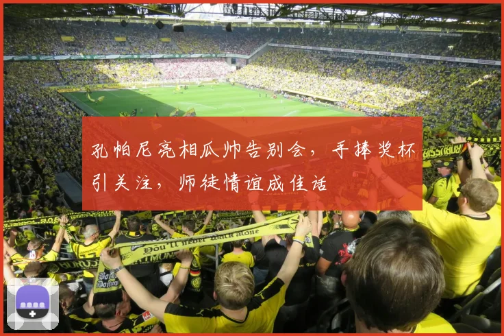 孔帕尼亮相瓜帅告别会,手捧奖杯引关注,师徒情谊成佳话