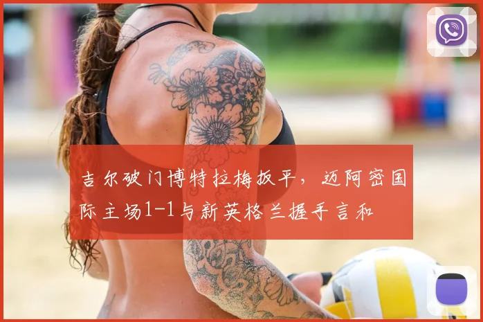 吉尔破门博特拉梅扳平，迈阿密国际主场1-1与新英格兰握手言和