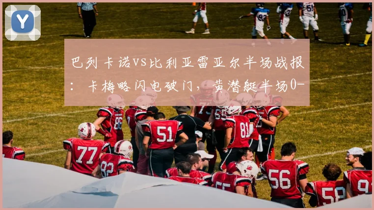 巴列卡诺vs比利亚雷亚尔半场战报:卡梅略闪电破门,黄潜艇半场0-1落后原因解析