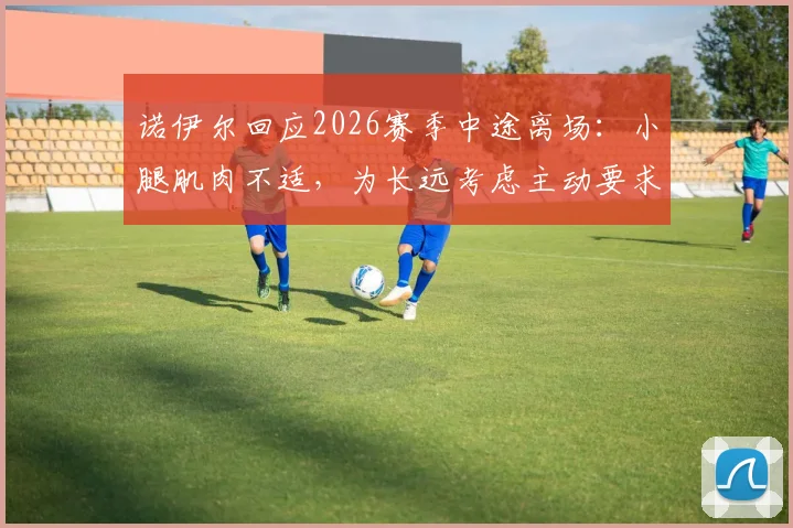 诺伊尔回应2026赛季中途离场：小腿肌肉不适，为长远考虑主动要求换下