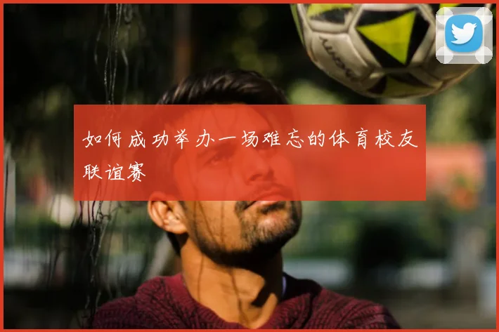 如何成功举办一场难忘的体育校友联谊赛