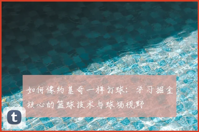 如何像约基奇一样打球:学习掘金核心的篮球技术与球场视野