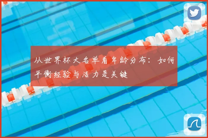 从世界杯大名单看年龄分布：如何平衡经验与活力是关键