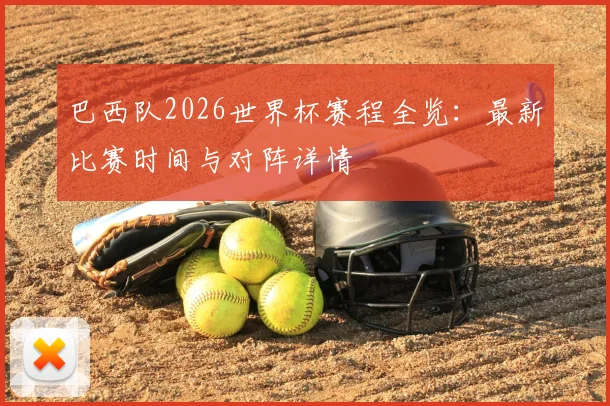 巴西队2026世界杯赛程全览:最新比赛时间与对阵详情