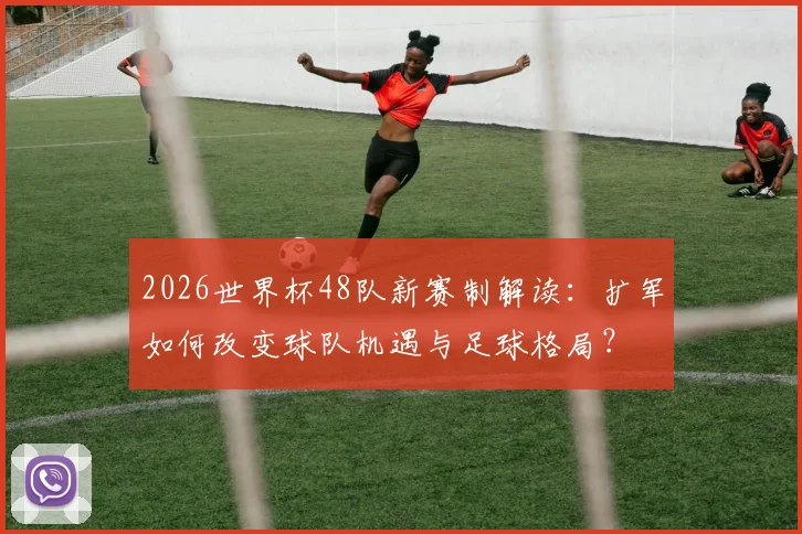 2026世界杯48队新赛制解读：扩军如何改变球队机遇与足球格局？
