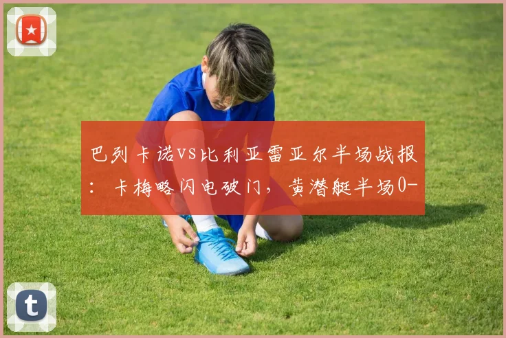巴列卡诺vs比利亚雷亚尔半场战报：卡梅略闪电破门，黄潜艇半场0-1落后原因解析