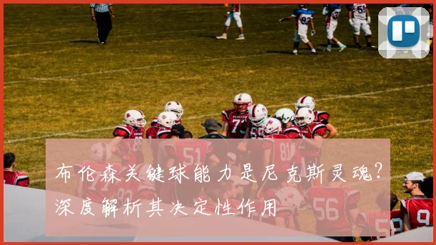 布伦森关键球能力是尼克斯灵魂?深度解析其决定性作用