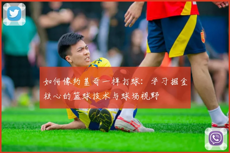 如何像约基奇一样打球：学习掘金核心的篮球技术与球场视野