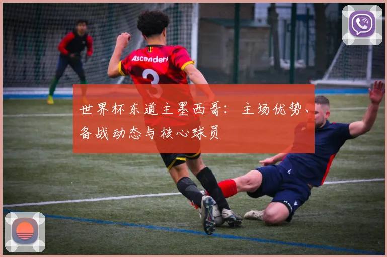 世界杯东道主墨西哥:主场优势、备战动态与核心球员