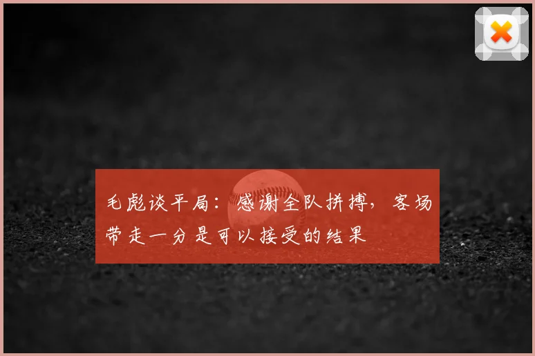 毛彪谈平局：感谢全队拼搏，客场带走一分是可以接受的结果