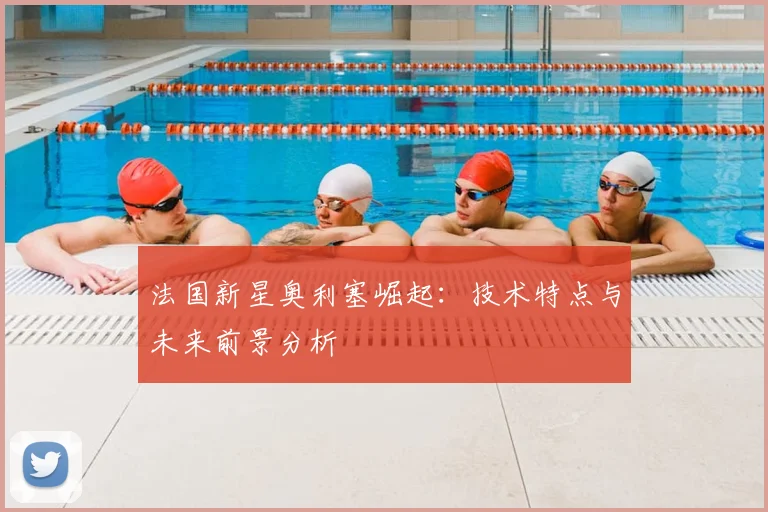 法国新星奥利塞崛起:技术特点与未来前景分析